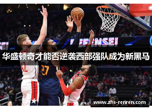 华盛顿奇才能否逆袭西部强队成为新黑马