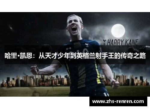 哈里·凯恩：从天才少年到英格兰射手王的传奇之路