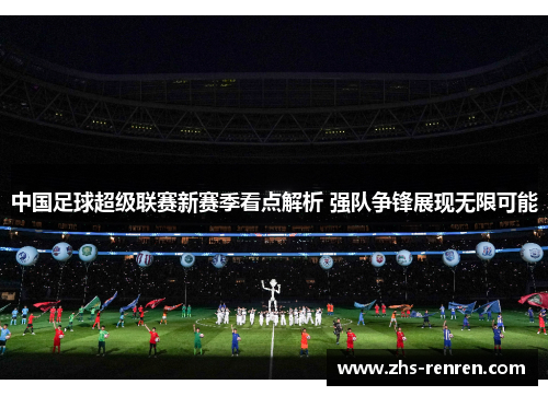 中国足球超级联赛新赛季看点解析 强队争锋展现无限可能