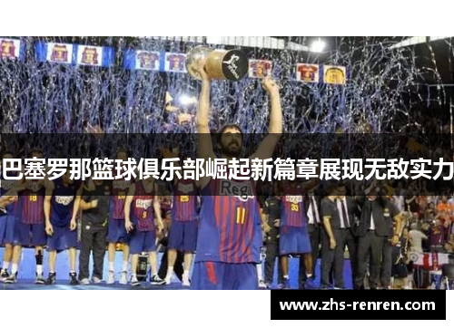 巴塞罗那篮球俱乐部崛起新篇章展现无敌实力
