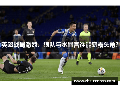 英超战局激烈，狼队与水晶宫谁能崭露头角？