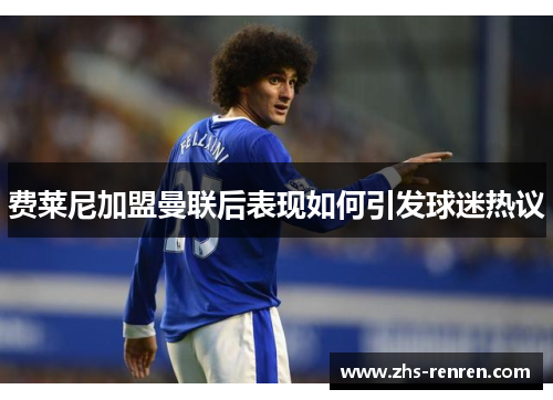 费莱尼加盟曼联后表现如何引发球迷热议