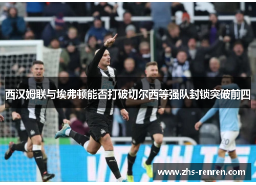 西汉姆联与埃弗顿能否打破切尔西等强队封锁突破前四